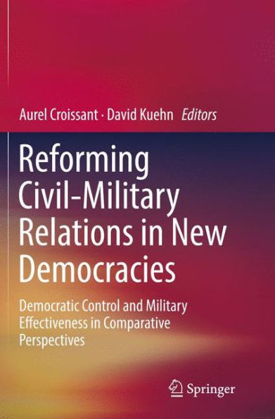 Reforming Civil-Military Relations New Democracies: Democratic Control and Military Effectiveness Comparative Perspectives