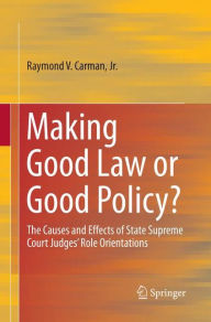 Title: Making Good Law or Good Policy?: The Causes and Effects of State Supreme Court Judges' Role Orientations, Author: Raymond V. Carman