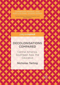 Title: Decolonisations Compared: Central America, Southeast Asia, the Caucasus, Author: Nicholas Tarling