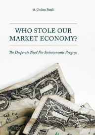 Title: Who Stole Our Market Economy?: The Desperate Need For Socioeconomic Progress, Author: A. Coskun Samli