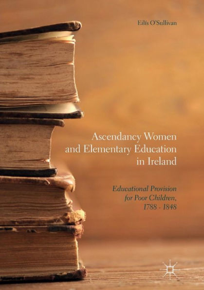 Ascendancy Women and Elementary Education Ireland: Educational Provision for Poor Children, 1788 - 1848
