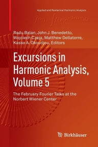 Title: Excursions in Harmonic Analysis, Volume 5: The February Fourier Talks at the Norbert Wiener Center, Author: Radu Balan