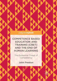 Title: Competence Based Education and Training (CBET) and the End of Human Learning: The Existential Threat of Competency, Author: John Preston