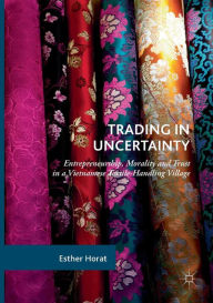 Title: Trading in Uncertainty: Entrepreneurship, Morality and Trust in a Vietnamese Textile-Handling Village, Author: Esther Horat