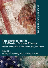 Title: Perspectives on the U.S.-Mexico Soccer Rivalry: Passion and Politics in Red, White, Blue, and Green, Author: Jeffrey W. Kassing