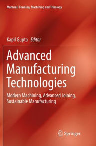 Title: Advanced Manufacturing Technologies: Modern Machining, Advanced Joining, Sustainable Manufacturing, Author: Kapil Gupta