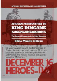 Title: African Perspectives of King Dingane kaSenzangakhona: The Second Monarch of the Zulu Kingdom, Author: Sifiso Mxolisi Ndlovu