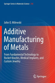Title: Additive Manufacturing of Metals: From Fundamental Technology to Rocket Nozzles, Medical Implants, and Custom Jewelry, Author: John O. Milewski