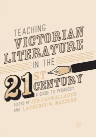 Title: Teaching Victorian Literature in the Twenty-First Century: A Guide to Pedagogy, Author: Jen Cadwallader