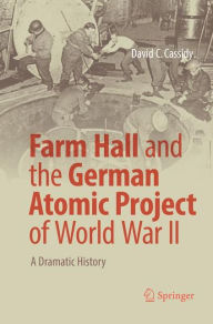 Title: Farm Hall and the German Atomic Project of World War II: A Dramatic History, Author: David C. Cassidy