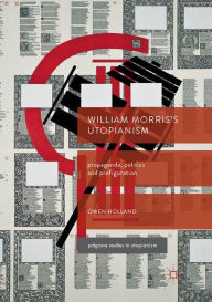 Title: William Morris's Utopianism: Propaganda, Politics and Prefiguration, Author: Owen Holland