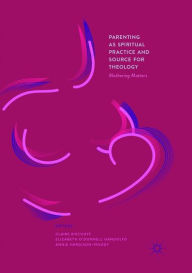 Title: Parenting as Spiritual Practice and Source for Theology: Mothering Matters, Author: Claire Bischoff