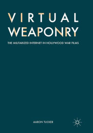 Title: Virtual Weaponry: The Militarized Internet in Hollywood War Films, Author: Aaron Tucker