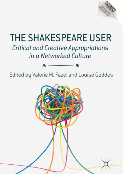 The Shakespeare User: Critical and Creative Appropriations a Networked Culture