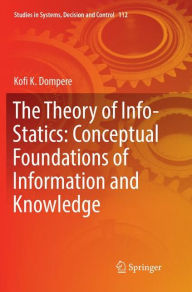 Title: The Theory of Info-Statics: Conceptual Foundations of Information and Knowledge, Author: Kofi K. Dompere