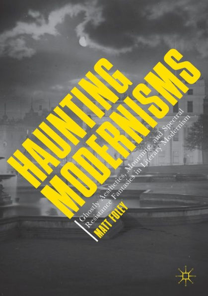 Haunting Modernisms: Ghostly Aesthetics, Mourning, and Spectral Resistance Fantasies Literary Modernism