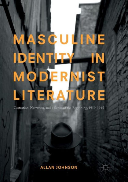 Masculine Identity Modernist Literature: Castration, Narration, and a Sense of the Beginning, 1919-1945