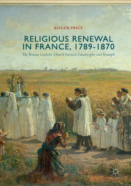 Religious Renewal France, 1789-1870: The Roman Catholic Church between Catastrophe and Triumph