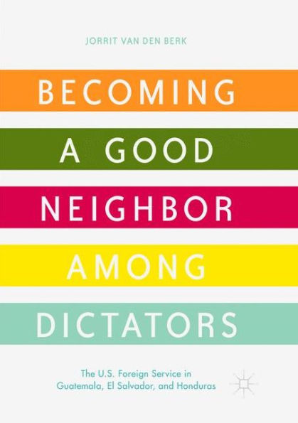 Becoming a Good Neighbor among Dictators: The U.S. Foreign Service Guatemala, El Salvador, and Honduras