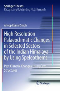 Title: High Resolution Palaeoclimatic Changes in Selected Sectors of the Indian Himalaya by Using Speleothems: Past Climatic Changes Using Cave Structures, Author: Anoop Kumar Singh