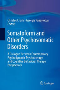 Title: Somatoform and Other Psychosomatic Disorders: A Dialogue Between Contemporary Psychodynamic Psychotherapy and Cognitive Behavioral Therapy Perspectives, Author: Christos Charis