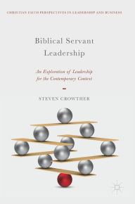Title: Biblical Servant Leadership: An Exploration of Leadership for the Contemporary Context, Author: Steven Crowther