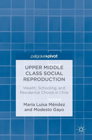 Upper Middle Class Social Reproduction: Wealth, Schooling, and Residential Choice in Chile