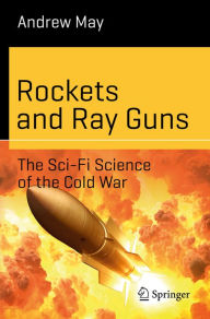 Title: Rockets and Ray Guns: The Sci-Fi Science of the Cold War, Author: Andrew May