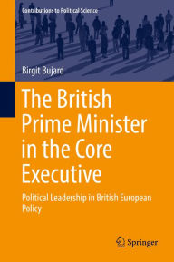 Title: The British Prime Minister in the Core Executive: Political Leadership in British European Policy, Author: Birgit Bujard