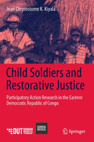 Title: Child Soldiers and Restorative Justice: Participatory Action Research in the Eastern Democratic Republic of Congo, Author: Jean Chrysostome K. Kiyala