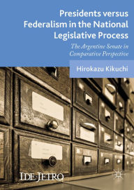 Title: Presidents versus Federalism in the National Legislative Process: The Argentine Senate in Comparative Perspective, Author: Hirokazu Kikuchi