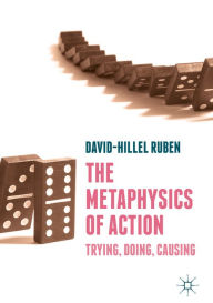 Title: The Metaphysics of Action: Trying, Doing, Causing, Author: David-Hillel Ruben