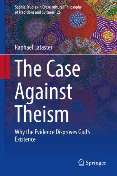 The Case Against Theism: Why the Evidence Disproves God's Existence