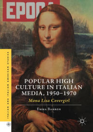 Title: Popular High Culture in Italian Media, 1950-1970: Mona Lisa Covergirl, Author: Emma Barron