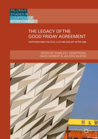 Title: The Legacy of the Good Friday Agreement: Northern Irish Politics, Culture and Art after 1998, Author: Charles I. Armstrong