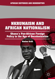 Title: Nkrumaism and African Nationalism: Ghana's Pan-African Foreign Policy in the Age of Decolonization, Author: Matteo Grilli