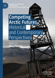Title: Competing Arctic Futures: Historical and Contemporary Perspectives, Author: Nina Wormbs
