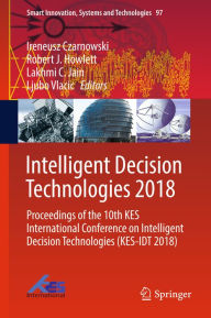 Title: Intelligent Decision Technologies 2018: Proceedings of the 10th KES International Conference on Intelligent Decision Technologies (KES-IDT 2018), Author: Ireneusz Czarnowski