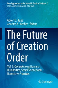 Title: The Future of Creation Order: Vol. 2, Order Among Humans: Humanities, Social Science and Normative Practices, Author: Govert J. Buijs