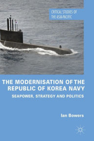 Title: The Modernisation of the Republic of Korea Navy: Seapower, Strategy and Politics, Author: Ian Bowers