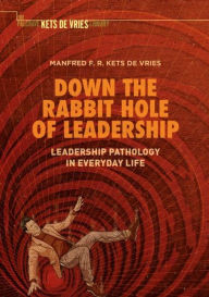 Title: Down the Rabbit Hole of Leadership: Leadership Pathology in Everyday Life, Author: Manfred F. R. Kets de Vries
