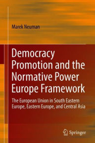 Title: Democracy Promotion and the Normative Power Europe Framework: The European Union in South Eastern Europe, Eastern Europe, and Central Asia, Author: Marek Neuman