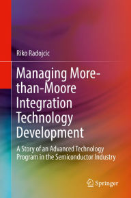 Title: Managing More-than-Moore Integration Technology Development: A Story of an Advanced Technology Program in the Semiconductor Industry, Author: Riko Radojcic