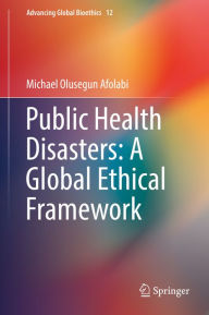 Title: Public Health Disasters: A Global Ethical Framework, Author: Michael Olusegun Afolabi