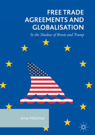 Title: Free Trade Agreements and Globalisation: In the Shadow of Brexit and Trump, Author: Arne Melchior