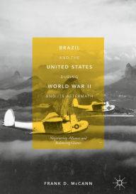 Title: Brazil and the United States during World War II and Its Aftermath: Negotiating Alliance and Balancing Giants, Author: Frank D. McCann