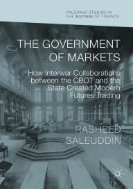 Title: The Government of Markets: How Interwar Collaborations between the CBOT and the State Created Modern Futures Trading, Author: Rasheed Saleuddin
