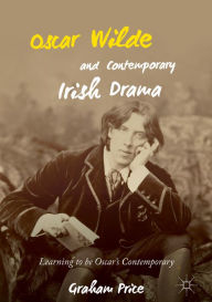 Title: Oscar Wilde and Contemporary Irish Drama: Learning to be Oscar's Contemporary, Author: Graham Price