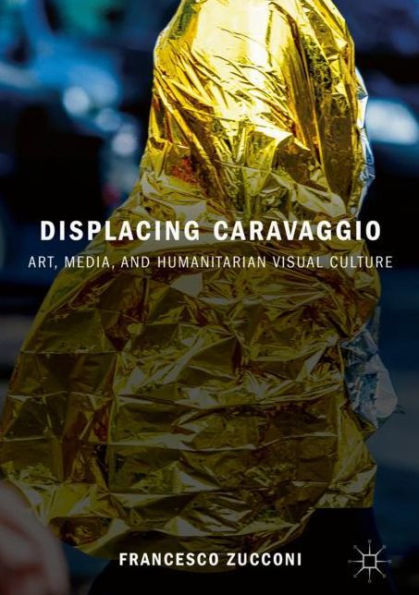 Displacing Caravaggio: Art, Media, and Humanitarian Visual Culture