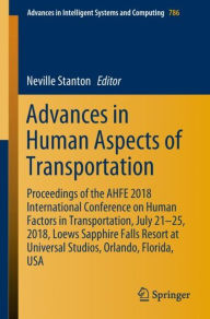 Title: Advances in Human Aspects of Transportation: Proceedings of the AHFE 2018 International Conference on Human Factors in Transportation, July 21-25, 2018, Loews Sapphire Falls Resort at Universal Studios, Orlando, Florida, USA, Author: Neville Stanton